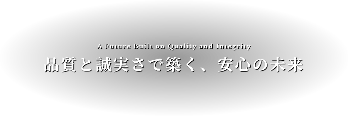 A Future Built on Quality and Integrity 品質と誠実さで築く、安心の未来